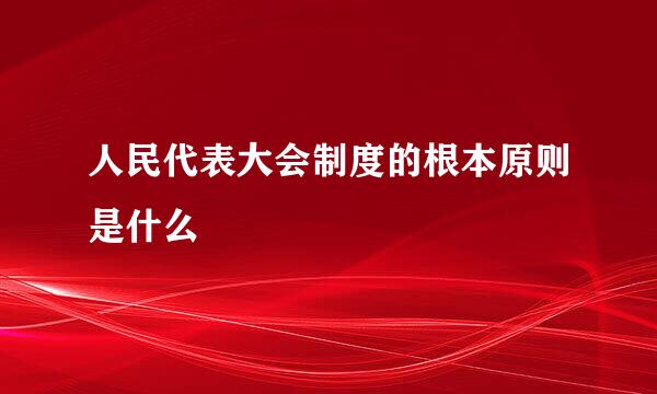 人民代表大会制度的根本原则是什么