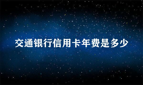 交通银行信用卡年费是多少