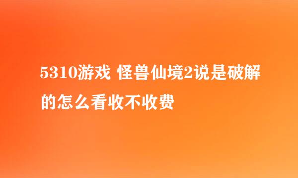 5310游戏 怪兽仙境2说是破解的怎么看收不收费