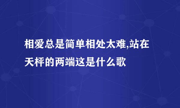 相爱总是简单相处太难,站在天枰的两端这是什么歌