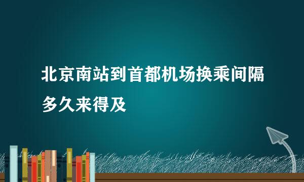 北京南站到首都机场换乘间隔多久来得及