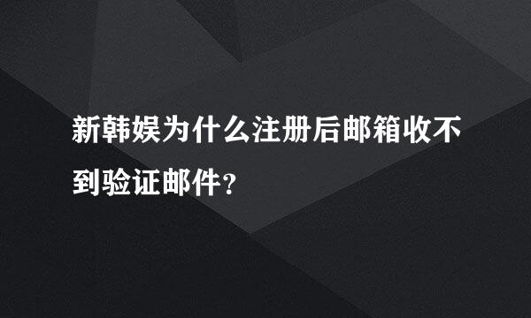 新韩娱为什么注册后邮箱收不到验证邮件？