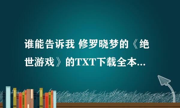 谁能告诉我 修罗晓梦的《绝世游戏》的TXT下载全本呀？最新的章节