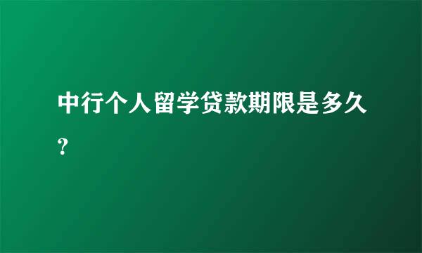 中行个人留学贷款期限是多久？