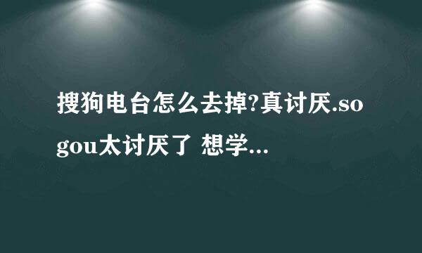 搜狗电台怎么去掉?真讨厌.sogou太讨厌了 想学腾讯是吧？