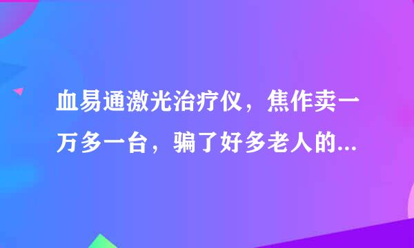 血易通激光治疗仪，焦作卖一万多一台，骗了好多老人的辛苦钱，网上才一千多，为什么这种事没人查，