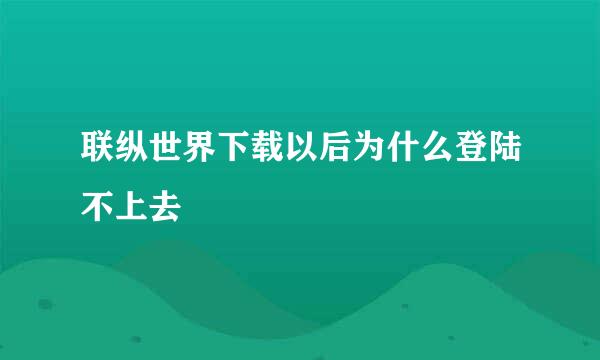 联纵世界下载以后为什么登陆不上去