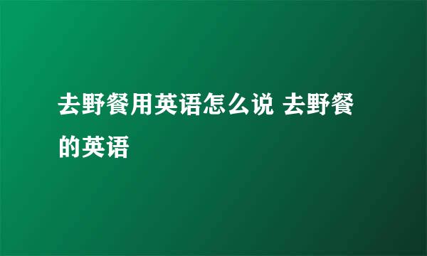 去野餐用英语怎么说 去野餐的英语