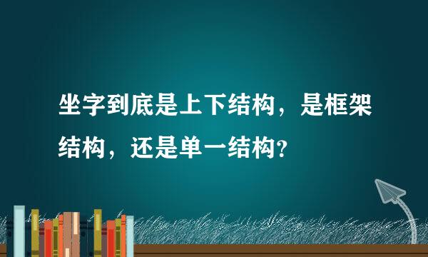 坐字到底是上下结构，是框架结构，还是单一结构？