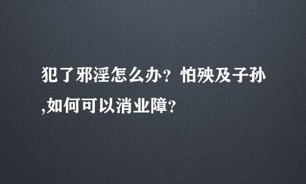 犯了邪淫怎么办？怕殃及子孙,如何可以消业障？