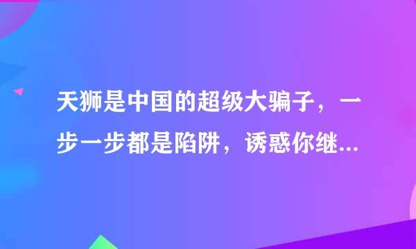 天狮是中国的超级大骗子，一步一步都是陷阱，诱惑你继续往里在投资，请大家投资要慎重，千万在不要相信