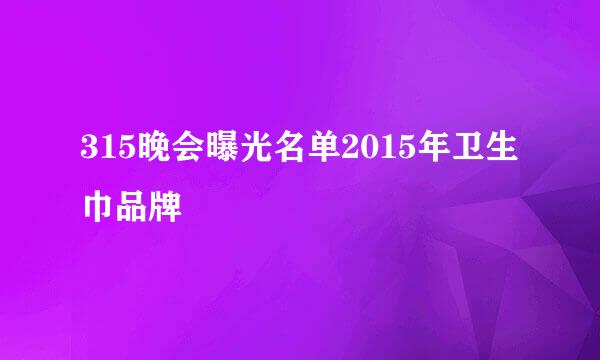 315晚会曝光名单2015年卫生巾品牌