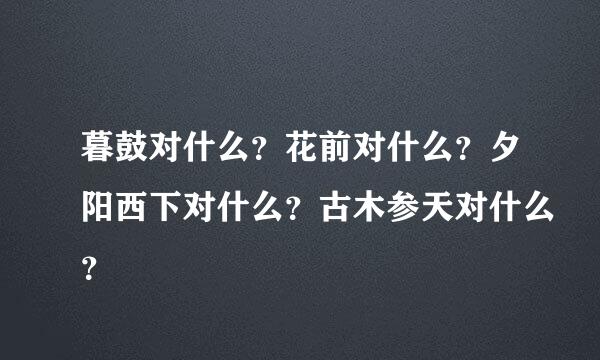 暮鼓对什么？花前对什么？夕阳西下对什么？古木参天对什么？