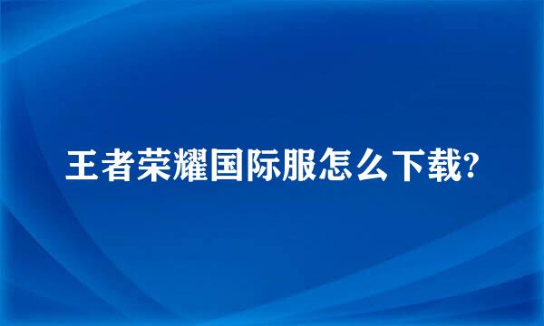 王者荣耀国际服怎么下载?