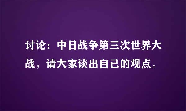 讨论：中日战争第三次世界大战，请大家谈出自己的观点。