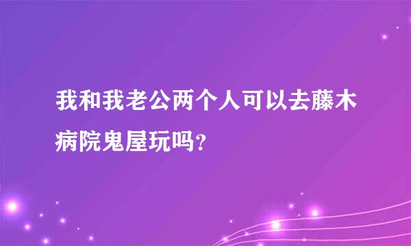 我和我老公两个人可以去藤木病院鬼屋玩吗？