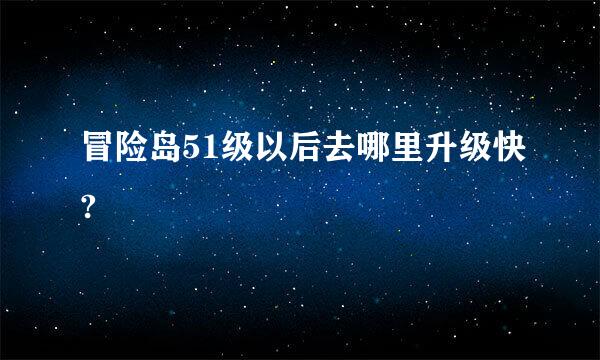 冒险岛51级以后去哪里升级快?