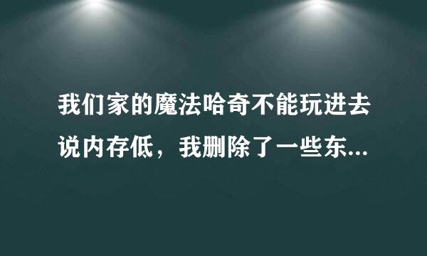 我们家的魔法哈奇不能玩进去说内存低，我删除了一些东西，还是不能进去，怎么弄呢，帮助一下。