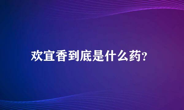 欢宜香到底是什么药？