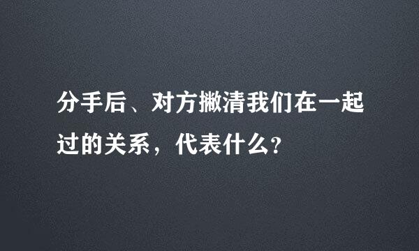 分手后、对方撇清我们在一起过的关系，代表什么？