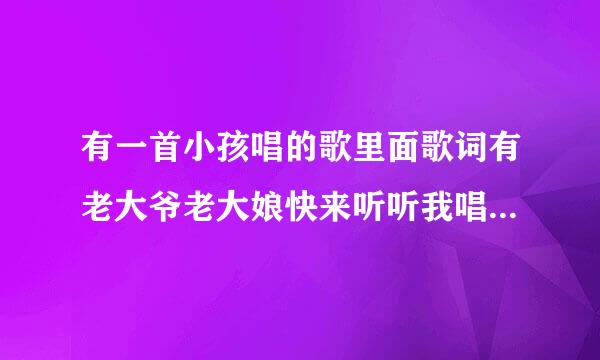 有一首小孩唱的歌里面歌词有老大爷老大娘快来听听我唱的歌是不是唱到你的心坎里是什么歌