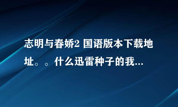 志明与春娇2 国语版本下载地址。。什么迅雷种子的我不懂，给我下载地址吧谢谢~