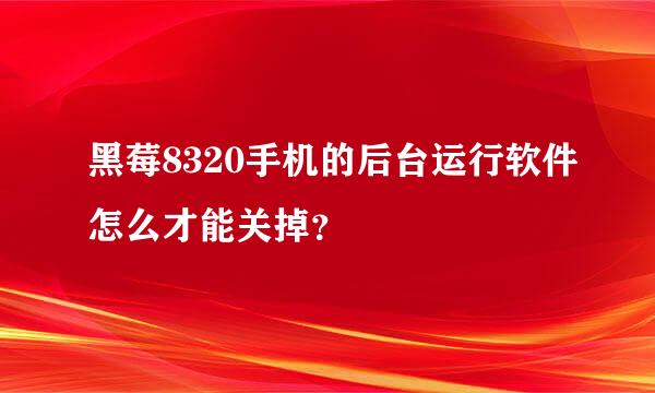 黑莓8320手机的后台运行软件怎么才能关掉？