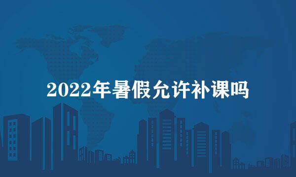 2022年暑假允许补课吗