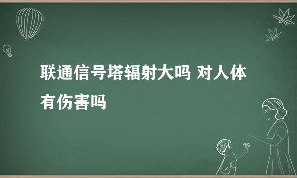 联通信号塔辐射大吗 对人体有伤害吗