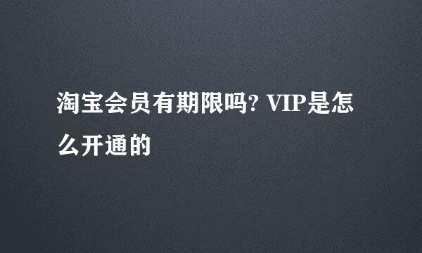 淘宝会员有期限吗? VIP是怎么开通的