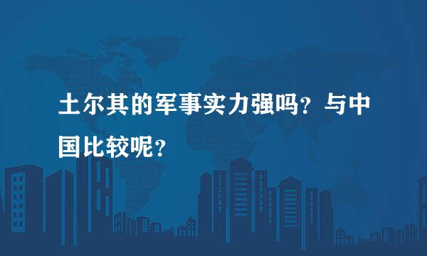 土尔其的军事实力强吗？与中国比较呢？