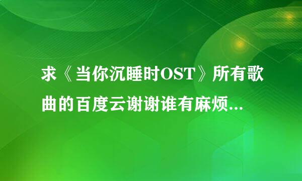 求《当你沉睡时OST》所有歌曲的百度云谢谢谁有麻烦发我百度云上管碧海