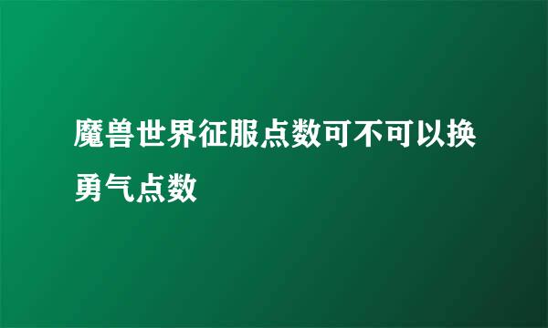 魔兽世界征服点数可不可以换勇气点数