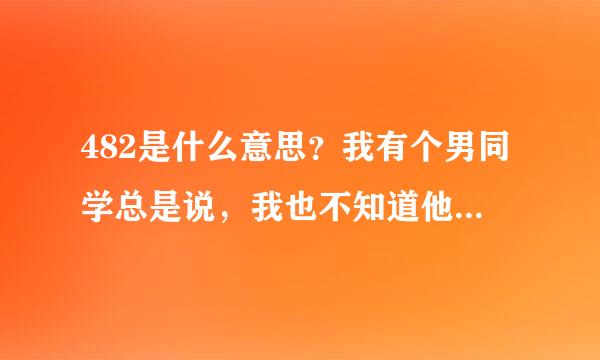 482是什么意思？我有个男同学总是说，我也不知道他是从哪里看到的 有什么特殊含义？