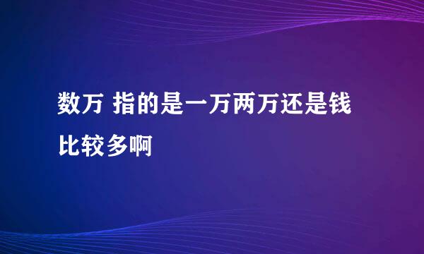 数万 指的是一万两万还是钱比较多啊