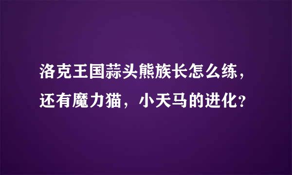 洛克王国蒜头熊族长怎么练，还有魔力猫，小天马的进化？