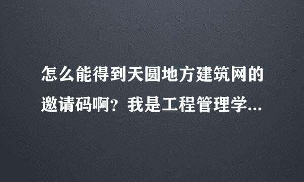 怎么能得到天圆地方建筑网的邀请码啊？我是工程管理学的学生，很想学习一下。希望能帮帮忙，谢谢！！！