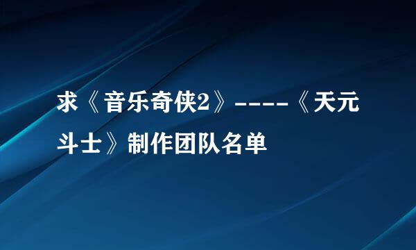 求《音乐奇侠2》----《天元斗士》制作团队名单