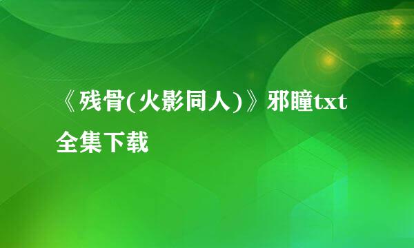 《残骨(火影同人)》邪瞳txt全集下载