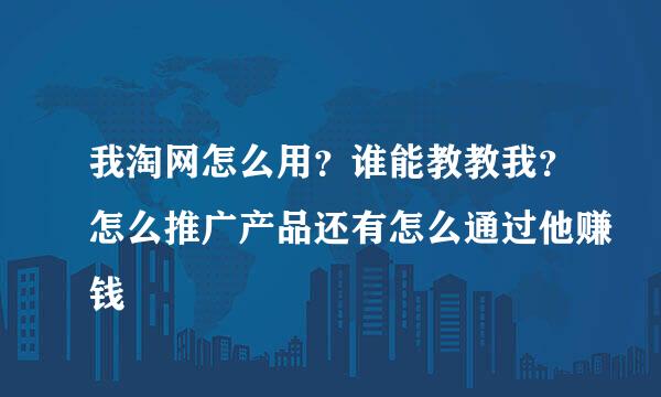 我淘网怎么用？谁能教教我？怎么推广产品还有怎么通过他赚钱