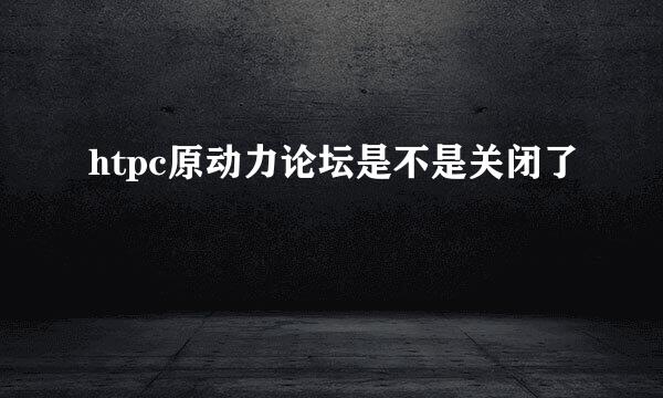 htpc原动力论坛是不是关闭了