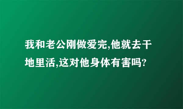 我和老公刚做爱完,他就去干地里活,这对他身体有害吗?