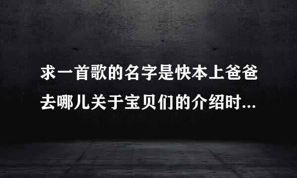 求一首歌的名字是快本上爸爸去哪儿关于宝贝们的介绍时的配乐，歌词大概是hello hello mox