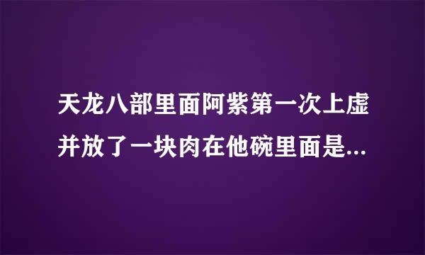 天龙八部里面阿紫第一次上虚并放了一块肉在他碗里面是哪一集啊？