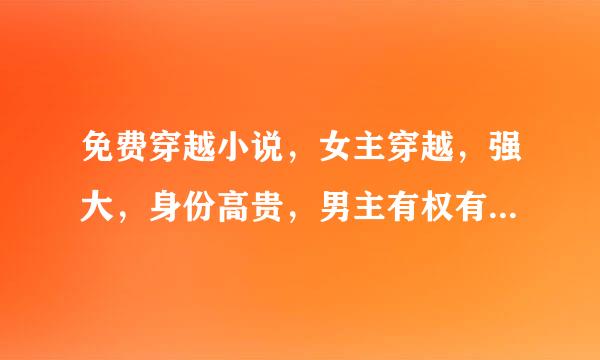 免费穿越小说，女主穿越，强大，身份高贵，男主有权有势。但不是和亲文哦