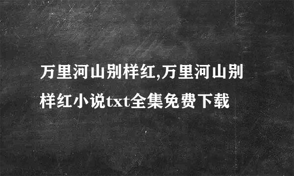 万里河山别样红,万里河山别样红小说txt全集免费下载