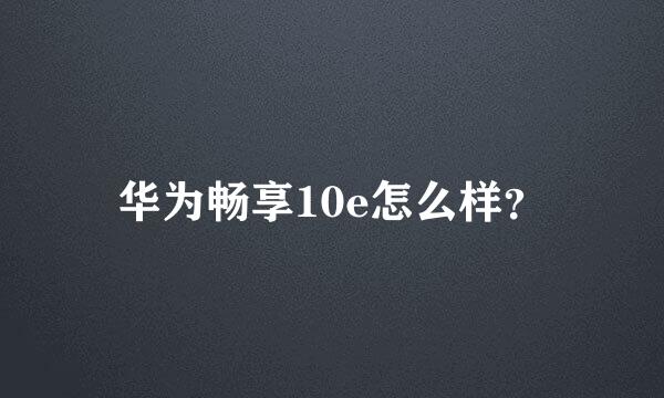 华为畅享10e怎么样？