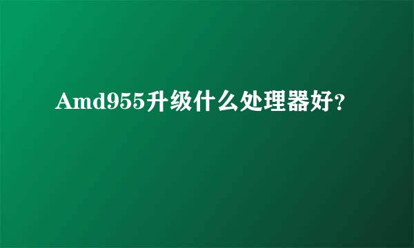 Amd955升级什么处理器好？