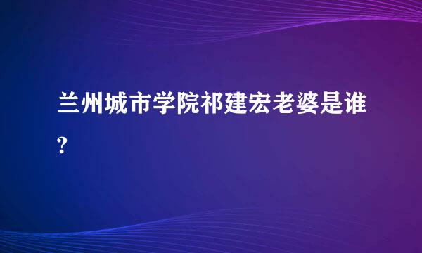 兰州城市学院祁建宏老婆是谁?