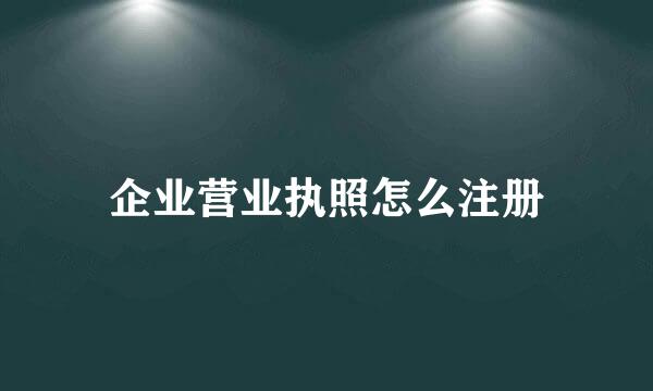 企业营业执照怎么注册